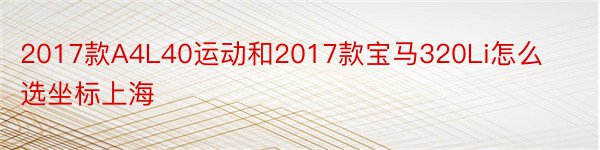 2017款A4L40运动和2017款宝马320Li怎么选坐标上海