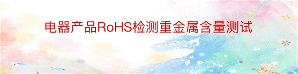 电器产品RoHS检测重金属含量测试