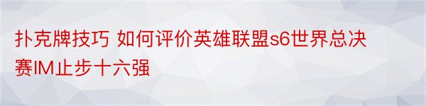 扑克牌技巧 如何评价英雄联盟s6世界总决赛IM止步十六强