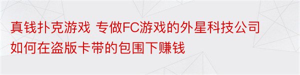 真钱扑克游戏 专做FC游戏的外星科技公司如何在盗版卡带的包围下赚钱