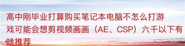 高中刚毕业打算购买笔记本电脑不怎么打游戏可能会想剪视频画画（AE、CSP）六千以下有啥推荐