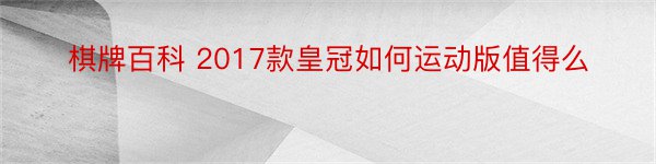 棋牌百科 2017款皇冠如何运动版值得么