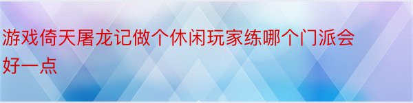 游戏倚天屠龙记做个休闲玩家练哪个门派会好一点