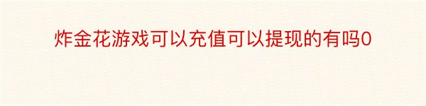 炸金花游戏可以充值可以提现的有吗0