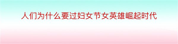 人们为什么要过妇女节女英雄崛起时代