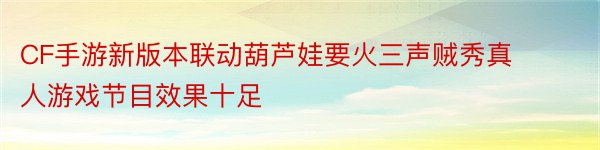 CF手游新版本联动葫芦娃要火三声贼秀真人游戏节目效果十足