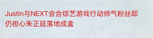 Justin与NEXT会合综艺游戏行动帅气粉丝却仍担心朱正廷落地成盒