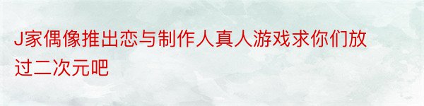 J家偶像推出恋与制作人真人游戏求你们放过二次元吧