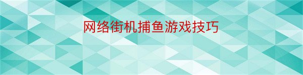 网络街机捕鱼游戏技巧