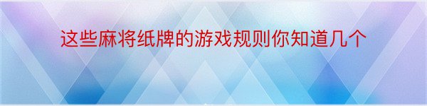 这些麻将纸牌的游戏规则你知道几个