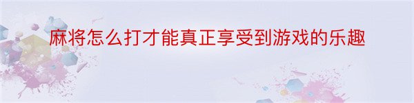 麻将怎么打才能真正享受到游戏的乐趣