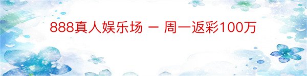 888真人娱乐场 – 周一返彩100万