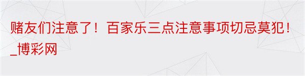 赌友们注意了！百家乐三点注意事项切忌莫犯！_博彩网