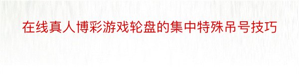 在线真人博彩游戏轮盘的集中特殊吊号技巧