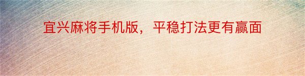 宜兴麻将手机版，平稳打法更有赢面