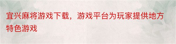 宜兴麻将游戏下载，游戏平台为玩家提供地方特色游戏