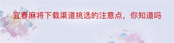 宜春麻将下载渠道挑选的注意点，你知道吗