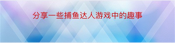 分享一些捕鱼达人游戏中的趣事