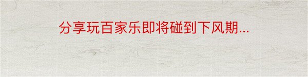 分享玩百家乐即将碰到下风期...