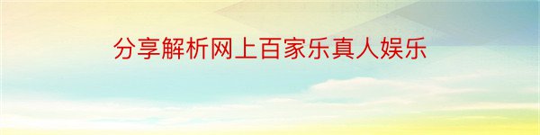 分享解析网上百家乐真人娱乐