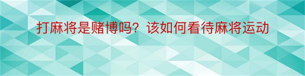 打麻将是赌博吗？该如何看待麻将运动