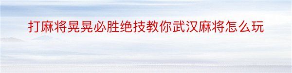 打麻将晃晃必胜绝技教你武汉麻将怎么玩