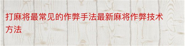 打麻将最常见的作弊手法最新麻将作弊技术方法