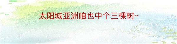 太阳城亚洲咱也中个三棵树~