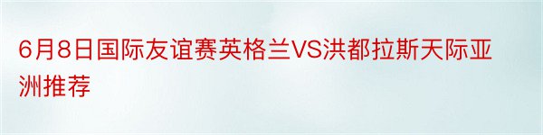 6月8日国际友谊赛英格兰VS洪都拉斯天际亚洲推荐