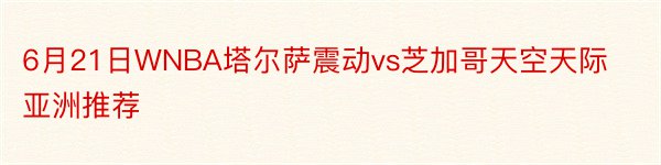 6月21日WNBA塔尔萨震动vs芝加哥天空天际亚洲推荐