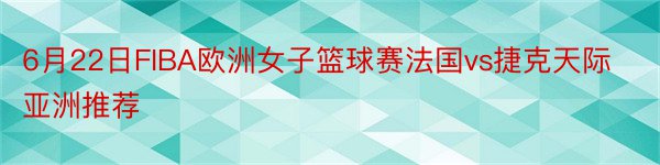 6月22日FIBA欧洲女子篮球赛法国vs捷克天际亚洲推荐