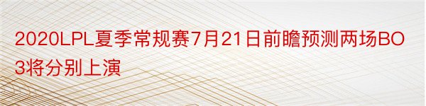 2020LPL夏季常规赛7月21日前瞻预测两场BO3将分别上演