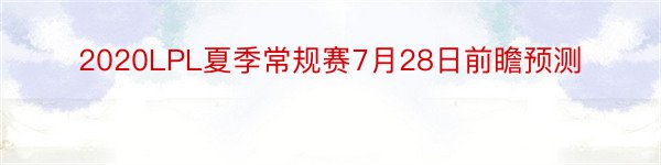 2020LPL夏季常规赛7月28日前瞻预测