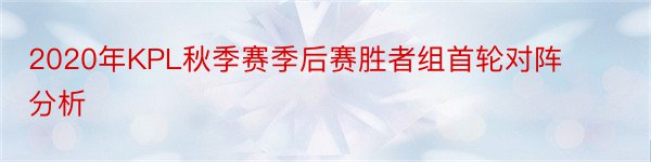 2020年KPL秋季赛季后赛胜者组首轮对阵分析