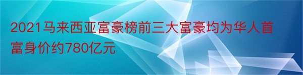 2021马来西亚富豪榜前三大富豪均为华人首富身价约780亿元