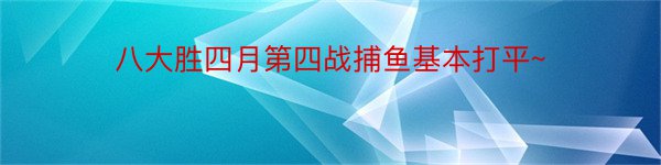 八大胜四月第四战捕鱼基本打平~