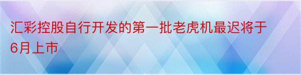 汇彩控股自行开发的第一批老虎机最迟将于6月上市