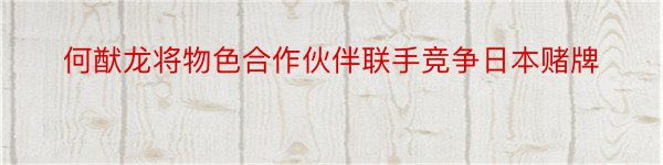 何猷龙将物色合作伙伴联手竞争日本赌牌